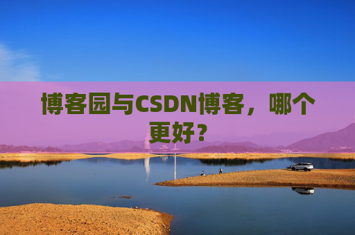 博客园与CSDN博客，哪个更好？